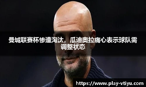 曼城联赛杯惨遭淘汰，瓜迪奥拉痛心表示球队需调整状态