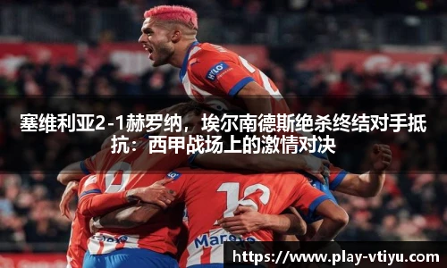 塞维利亚2-1赫罗纳，埃尔南德斯绝杀终结对手抵抗：西甲战场上的激情对决