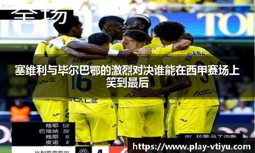 塞维利与毕尔巴鄂的激烈对决谁能在西甲赛场上笑到最后