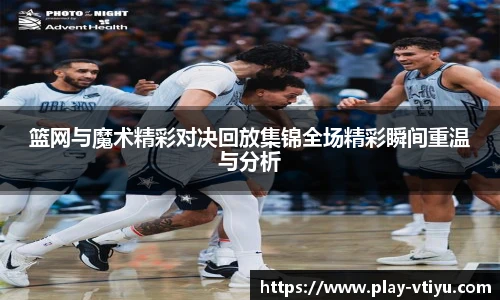 篮网与魔术精彩对决回放集锦全场精彩瞬间重温与分析