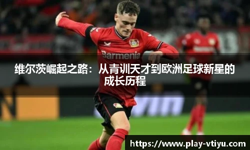 维尔茨崛起之路:从青训天才到欧洲足球新星的成长历程