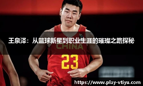 王泉泽:从篮球新星到职业生涯的璀璨之路探秘