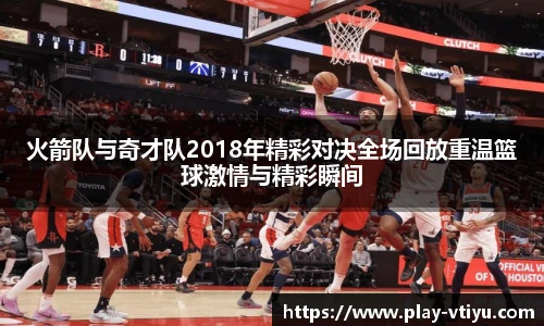 火箭队与奇才队2018年精彩对决全场回放重温篮球激情与精彩瞬间
