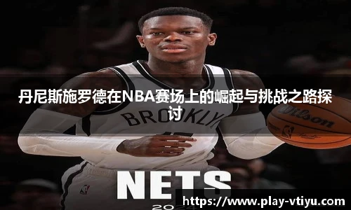 丹尼斯施罗德在NBA赛场上的崛起与挑战之路探讨
