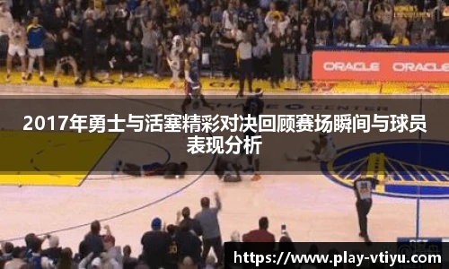 2017年勇士与活塞精彩对决回顾赛场瞬间与球员表现分析