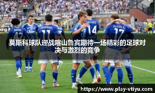 莫斯科球队迎战喀山鲁宾期待一场精彩的足球对决与激烈的竞争